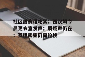 爱游戏体育社区盾赛程吃紧；西汉姆今晨更衣室发声；质疑声仍在；赛程密集仍需轮换的简单介绍